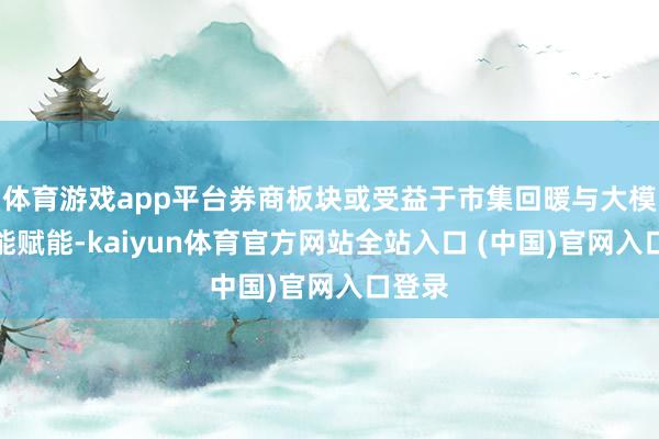 体育游戏app平台券商板块或受益于市集回暖与大模子技能赋能-kaiyun体育官方网站全站入口 (中国)官网入口登录