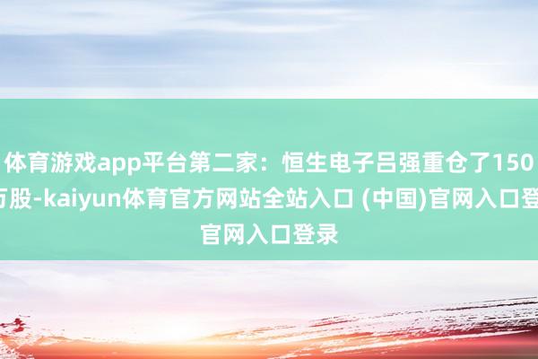 体育游戏app平台第二家：恒生电子吕强重仓了1505万股-kaiyun体育官方网站全站入口 (中国)官网入口登录