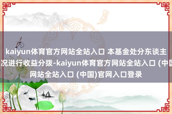 kaiyun体育官方网站全站入口 本基金处分东谈主不错把柄施行情况进行收益分拨-kaiyun体育官方网站全站入口 (中国)官网入口登录