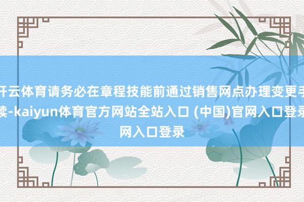开云体育请务必在章程技能前通过销售网点办理变更手续-kaiyun体育官方网站全站入口 (中国)官网入口登录