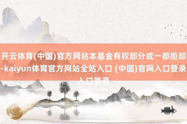 开云体育(中国)官方网站本基金有权部分或一都拒却-kaiyun体育官方网站全站入口 (中国)官网入口登录