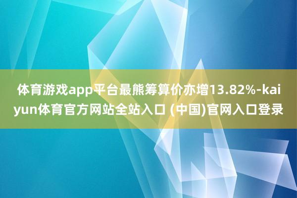 体育游戏app平台最熊筹算价亦增13.82%-kaiyun体育官方网站全站入口 (中国)官网入口登录