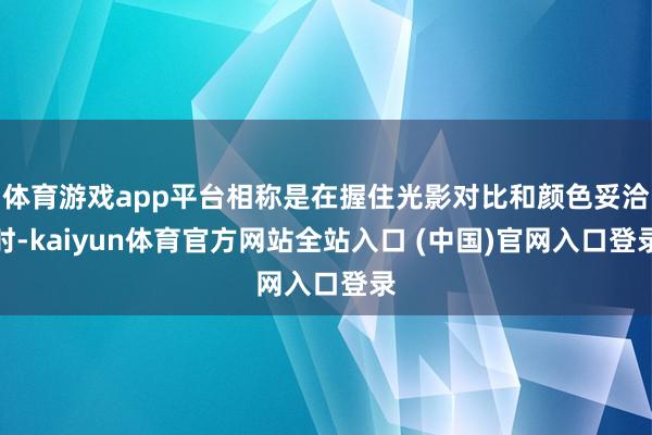 体育游戏app平台相称是在握住光影对比和颜色妥洽时-kaiyun体育官方网站全站入口 (中国)官网入口登录