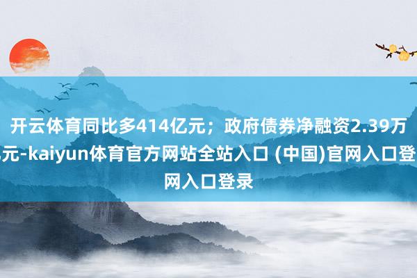 开云体育同比多414亿元；政府债券净融资2.39万亿元-kaiyun体育官方网站全站入口 (中国)官网入口登录