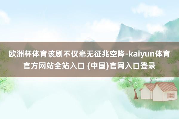 欧洲杯体育该剧不仅毫无征兆空降-kaiyun体育官方网站全站入口 (中国)官网入口登录
