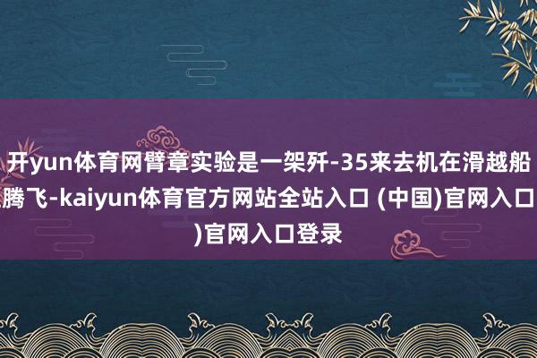 开yun体育网臂章实验是一架歼-35来去机在滑越船面上腾飞-kaiyun体育官方网站全站入口 (中国)官网入口登录