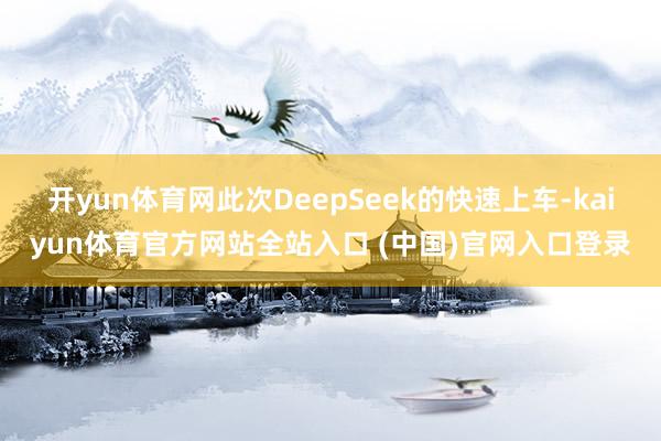开yun体育网此次DeepSeek的快速上车-kaiyun体育官方网站全站入口 (中国)官网入口登录