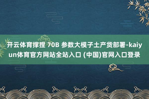 开云体育撑捏 70B 参数大模子土产货部署-kaiyun体育官方网站全站入口 (中国)官网入口登录