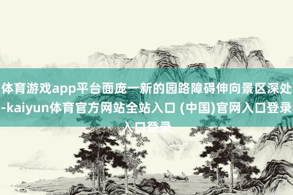 体育游戏app平台面庞一新的园路障碍伸向景区深处-kaiyun体育官方网站全站入口 (中国)官网入口登录