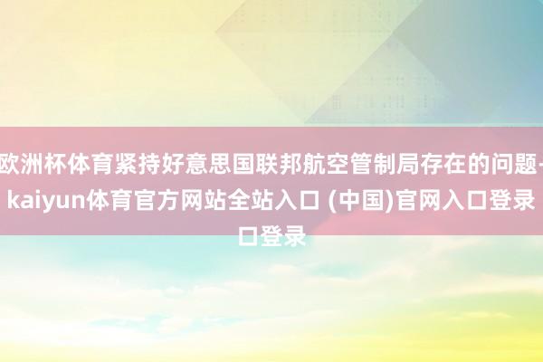 欧洲杯体育紧持好意思国联邦航空管制局存在的问题-kaiyun体育官方网站全站入口 (中国)官网入口登录