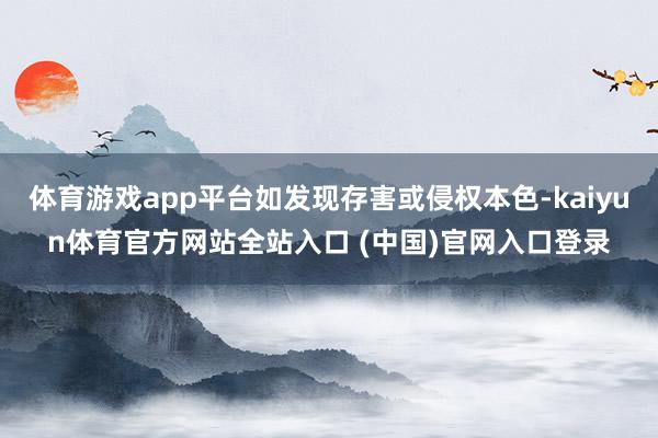 体育游戏app平台如发现存害或侵权本色-kaiyun体育官方网站全站入口 (中国)官网入口登录