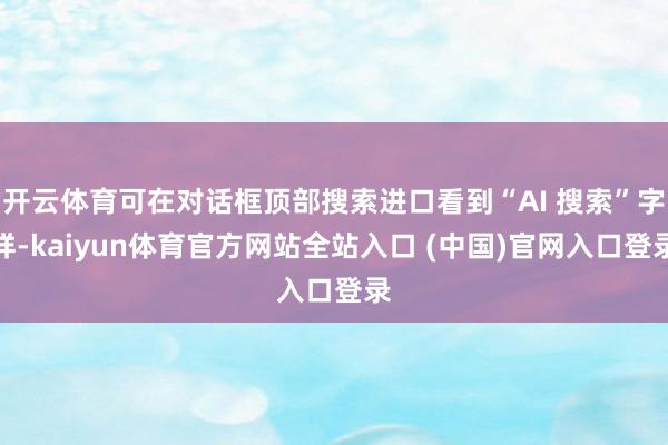 开云体育可在对话框顶部搜索进口看到“AI 搜索”字样-kaiyun体育官方网站全站入口 (中国)官网入口登录