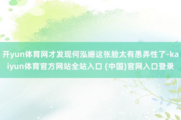 开yun体育网才发现何泓姗这张脸太有愚弄性了-kaiyun体育官方网站全站入口 (中国)官网入口登录