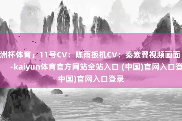 欧洲杯体育」11号CV：陈雨扳机CV：秦紫翼视频画面：          -kaiyun体育官方网站全站入口 (中国)官网入口登录
