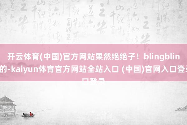 开云体育(中国)官方网站果然绝绝子！blingbling的-kaiyun体育官方网站全站入口 (中国)官网入口登录