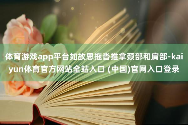 体育游戏app平台如故思拖沓推拿颈部和肩部-kaiyun体育官方网站全站入口 (中国)官网入口登录