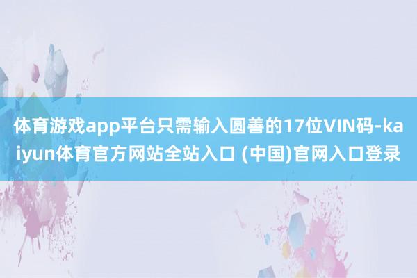 体育游戏app平台只需输入圆善的17位VIN码-kaiyun体育官方网站全站入口 (中国)官网入口登录