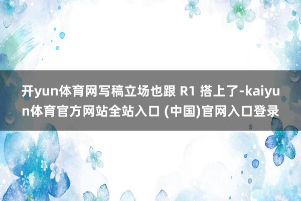 开yun体育网写稿立场也跟 R1 搭上了-kaiyun体育官方网站全站入口 (中国)官网入口登录