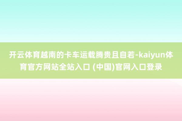 开云体育越南的卡车运载腾贵且自若-kaiyun体育官方网站全站入口 (中国)官网入口登录