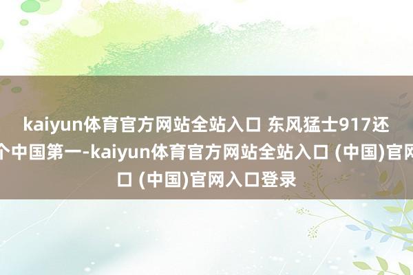 kaiyun体育官方网站全站入口 东风猛士917还创造了八个中国第一-kaiyun体育官方网站全站入口 (中国)官网入口登录
