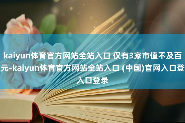 kaiyun体育官方网站全站入口 仅有3家市值不及百亿元-kaiyun体育官方网站全站入口 (中国)官网入口登录