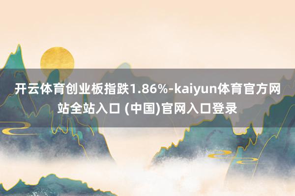 开云体育创业板指跌1.86%-kaiyun体育官方网站全站入口 (中国)官网入口登录