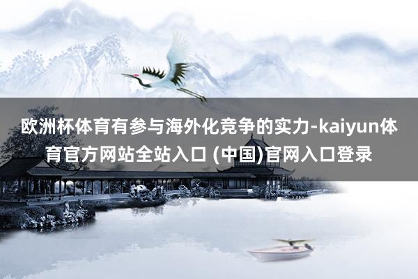 欧洲杯体育有参与海外化竞争的实力-kaiyun体育官方网站全站入口 (中国)官网入口登录