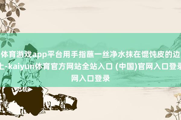 体育游戏app平台用手指蘸一丝净水抹在馄饨皮的边上-kaiyun体育官方网站全站入口 (中国)官网入口登录