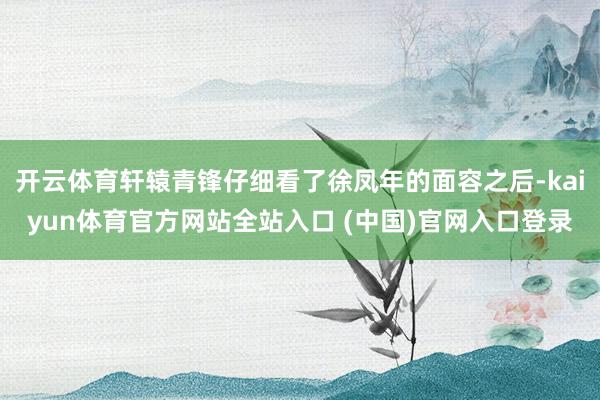 开云体育轩辕青锋仔细看了徐凤年的面容之后-kaiyun体育官方网站全站入口 (中国)官网入口登录