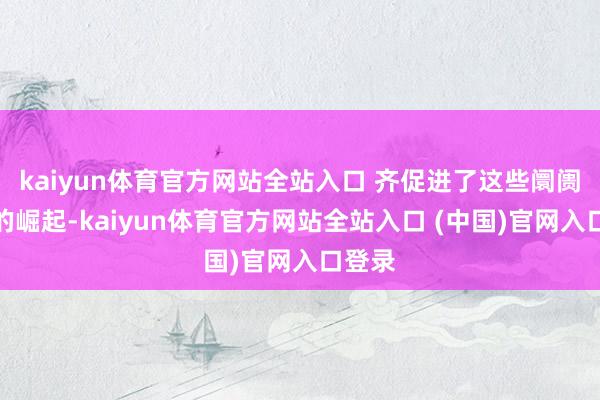 kaiyun体育官方网站全站入口 齐促进了这些阛阓虚耗的崛起-kaiyun体育官方网站全站入口 (中国)官网入口登录