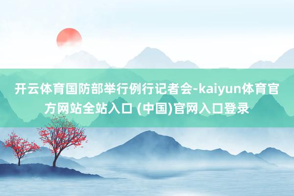 开云体育国防部举行例行记者会-kaiyun体育官方网站全站入口 (中国)官网入口登录
