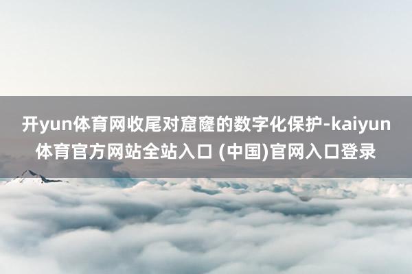 开yun体育网收尾对窟窿的数字化保护-kaiyun体育官方网站全站入口 (中国)官网入口登录