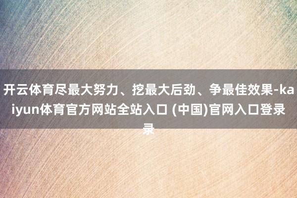 开云体育尽最大努力、挖最大后劲、争最佳效果-kaiyun体育官方网站全站入口 (中国)官网入口登录