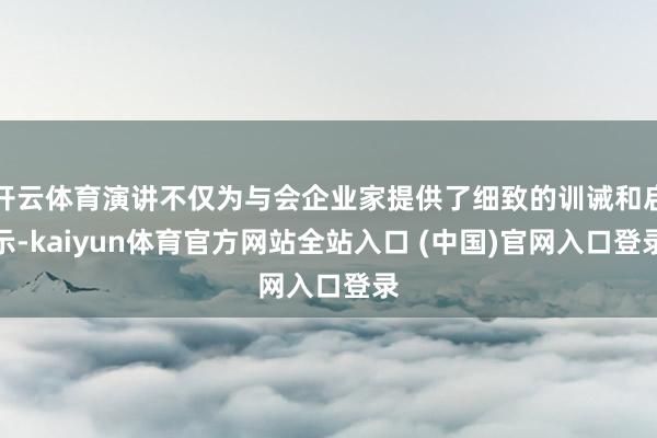 开云体育演讲不仅为与会企业家提供了细致的训诫和启示-kaiyun体育官方网站全站入口 (中国)官网入口登录