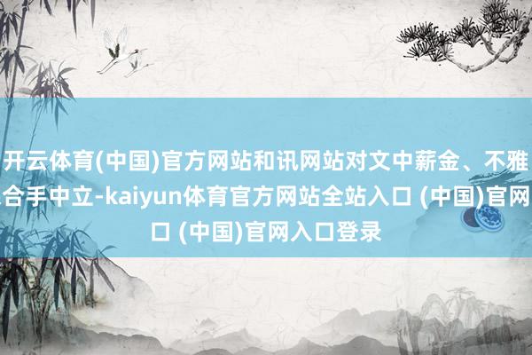 开云体育(中国)官方网站和讯网站对文中薪金、不雅点判断保合手中立-kaiyun体育官方网站全站入口 (中国)官网入口登录