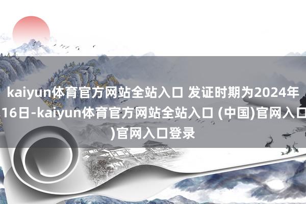 kaiyun体育官方网站全站入口 发证时期为2024年12月16日-kaiyun体育官方网站全站入口 (中国)官网入口登录