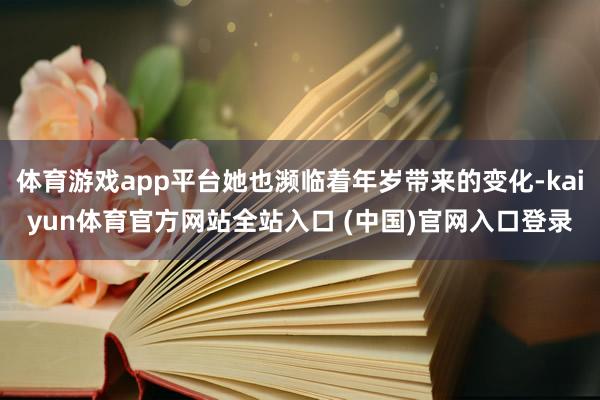 体育游戏app平台她也濒临着年岁带来的变化-kaiyun体育官方网站全站入口 (中国)官网入口登录