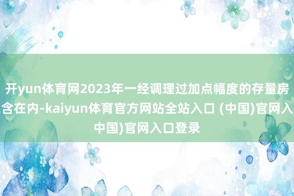 开yun体育网2023年一经调理过加点幅度的存量房贷也包含在内-kaiyun体育官方网站全站入口 (中国)官网入口登录