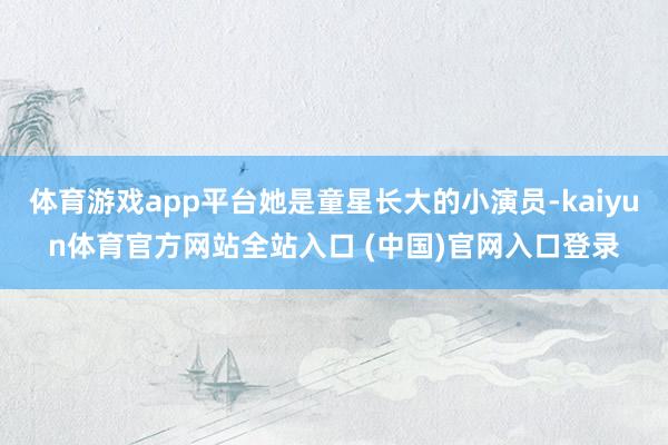 体育游戏app平台她是童星长大的小演员-kaiyun体育官方网站全站入口 (中国)官网入口登录